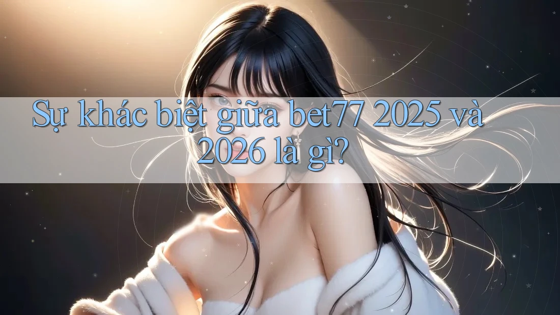Sự khác biệt giữa bet77 2025 và 2026 là gì? Sự khác biệt giữa bet77 2025 và 2026 là gì?