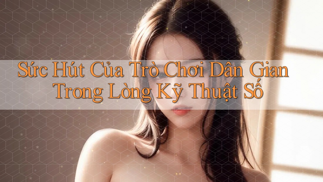 Sức Hút Của Trò Chơi Dân Gian Trong Lòng Kỹ Thuật Số