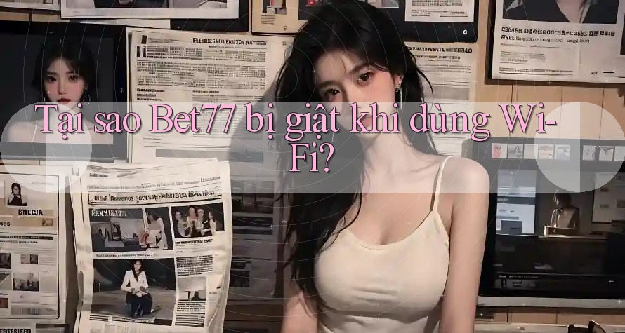Tại sao Bet77 bị giật khi dùng Wi-Fi?
