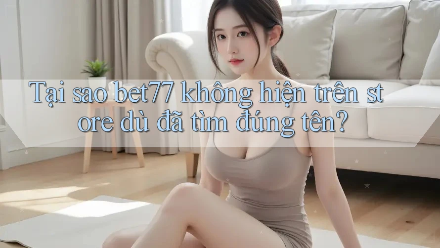 Tại sao bet77 không hiện trên store dù đã tìm đúng tên?