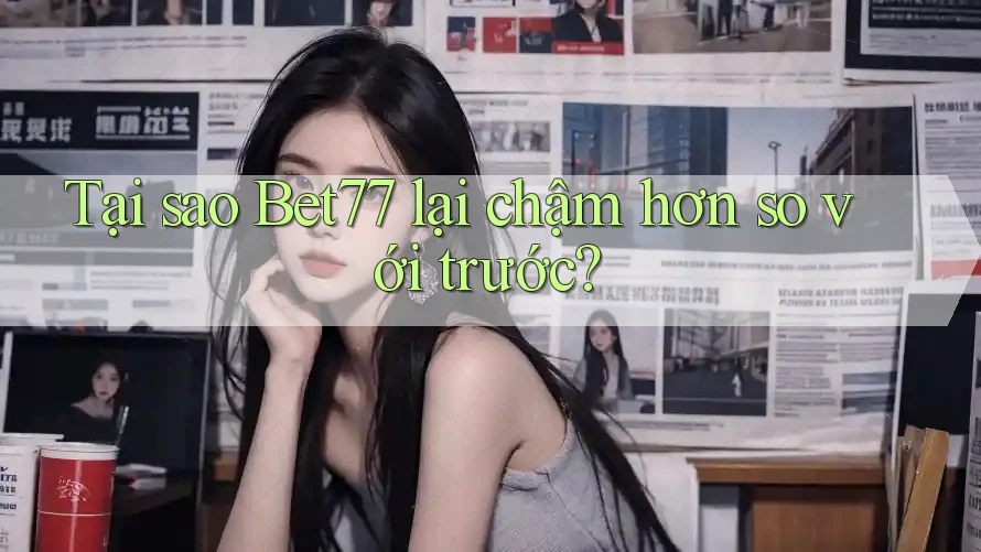 Tại sao Bet77 lại chậm hơn so với trước?
