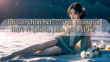Tại sao chọn bet77 qua phản hồi thực tế (2026) bản gốc APK