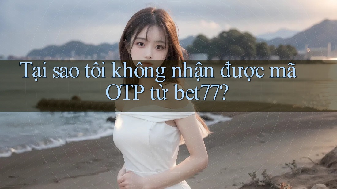 Tại sao tôi không nhận được mã OTP từ bet77? Tại sao tôi không nhận được mã OTP từ bet77?