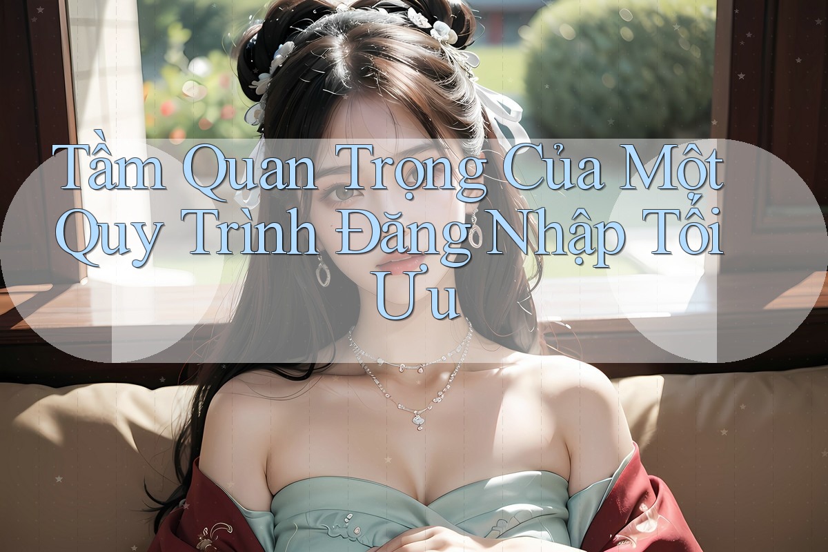 Tầm Quan Trọng Của Một Quy Trình Đăng Nhập Tối Ưu
