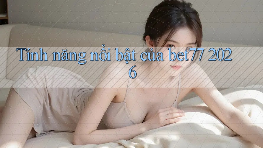 Tính năng nổi bật của bet77 2026
