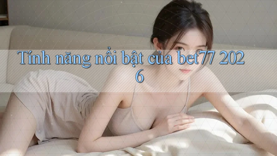 Tính năng nổi bật của bet77 2026