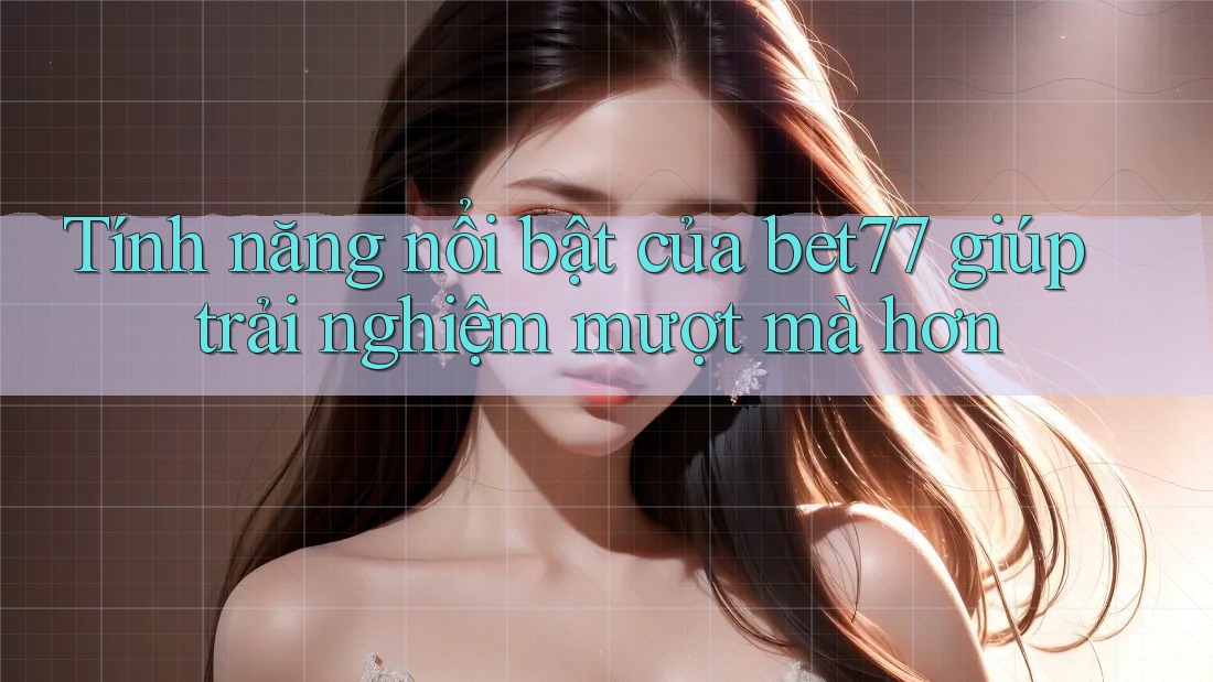 Tính năng nổi bật của bet77 giúp trải nghiệm mượt mà hơn