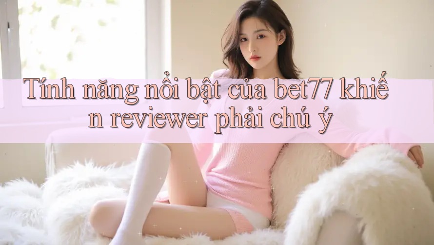 Tính năng nổi bật của bet77 khiến reviewer phải chú ý Tính năng nổi bật của bet77 khiến reviewer phải chú ý
