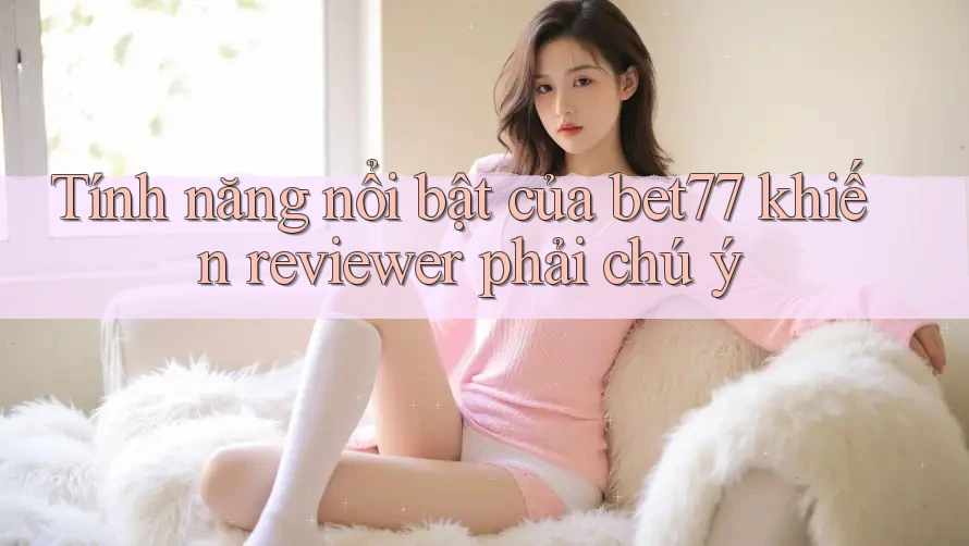 Tính năng nổi bật của bet77 khiến reviewer phải chú ý Tính năng nổi bật của bet77 khiến reviewer phải chú ý