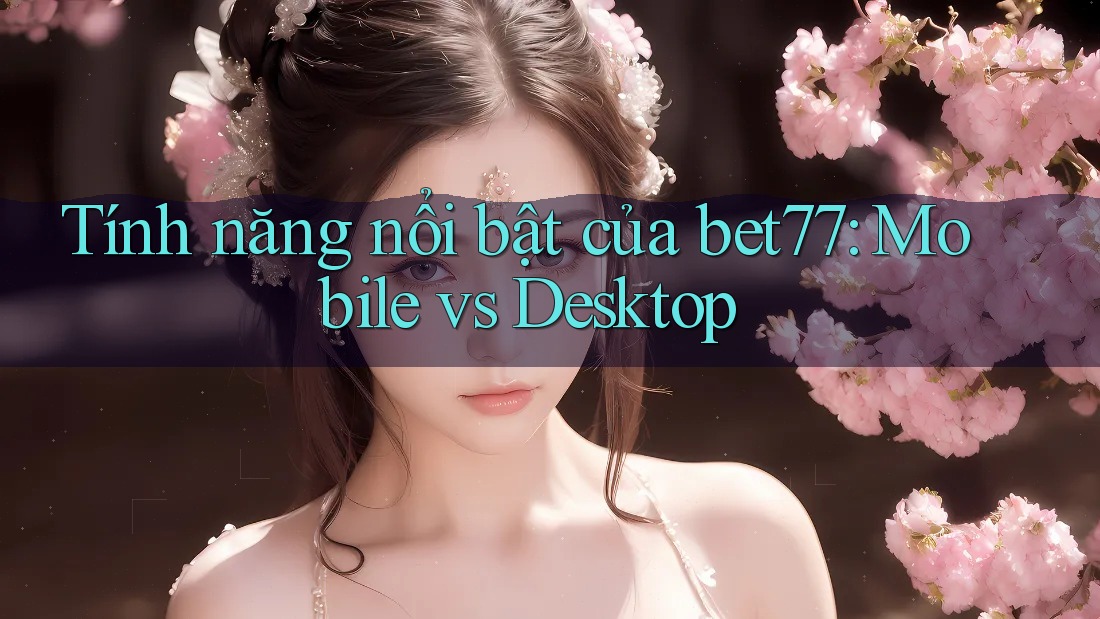 Tính năng nổi bật của bet77: Mobile vs Desktop Tính năng nổi bật của bet77: Mobile vs Desktop