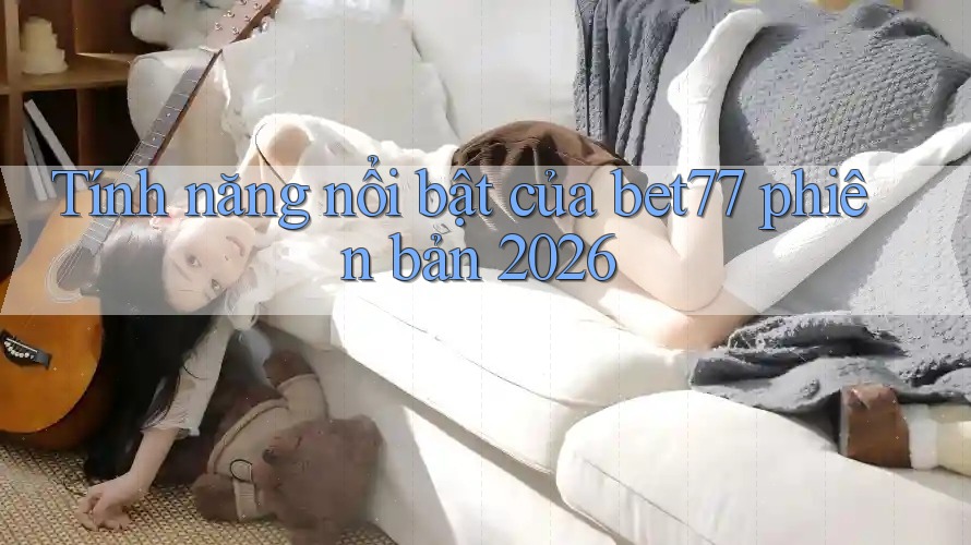 Tính năng nổi bật của bet77 phiên bản 2026