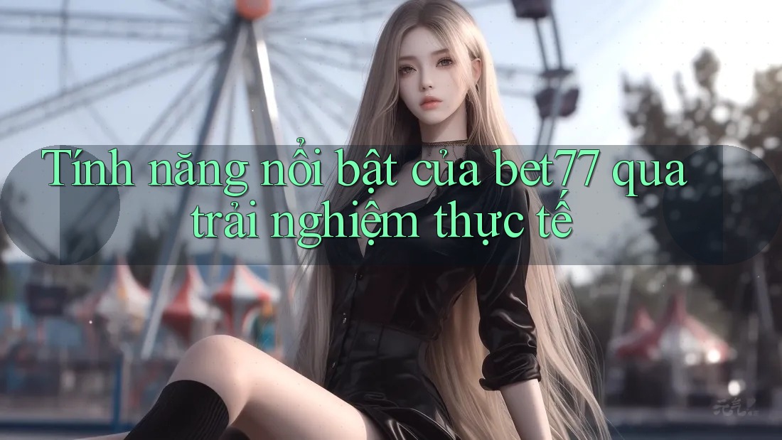 Tính năng nổi bật của bet77 qua trải nghiệm thực tế Tính năng nổi bật của bet77 qua trải nghiệm thực tế