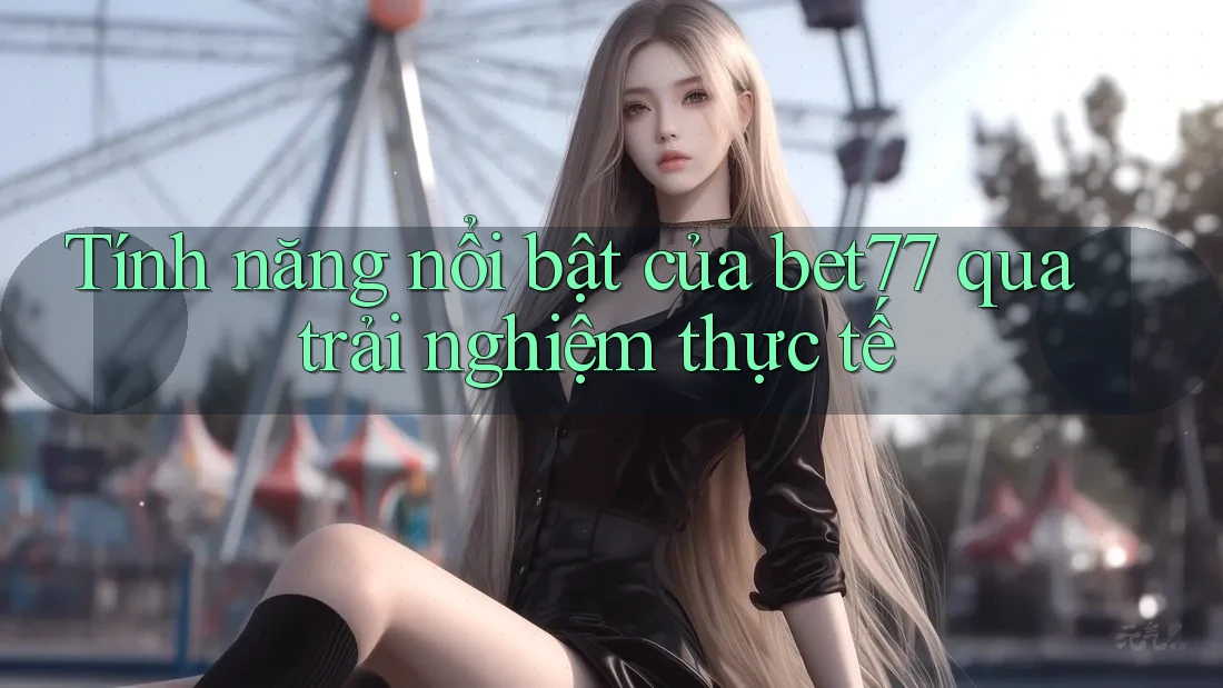 Tính năng nổi bật của bet77 qua trải nghiệm thực tế Tính năng nổi bật của bet77 qua trải nghiệm thực tế
