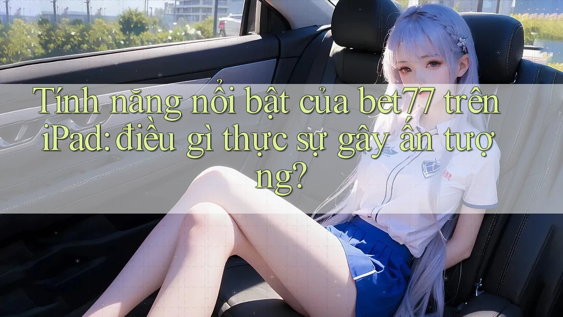 Tính năng nổi bật của bet77 trên iPad: điều gì thực sự gây ấn tượng?