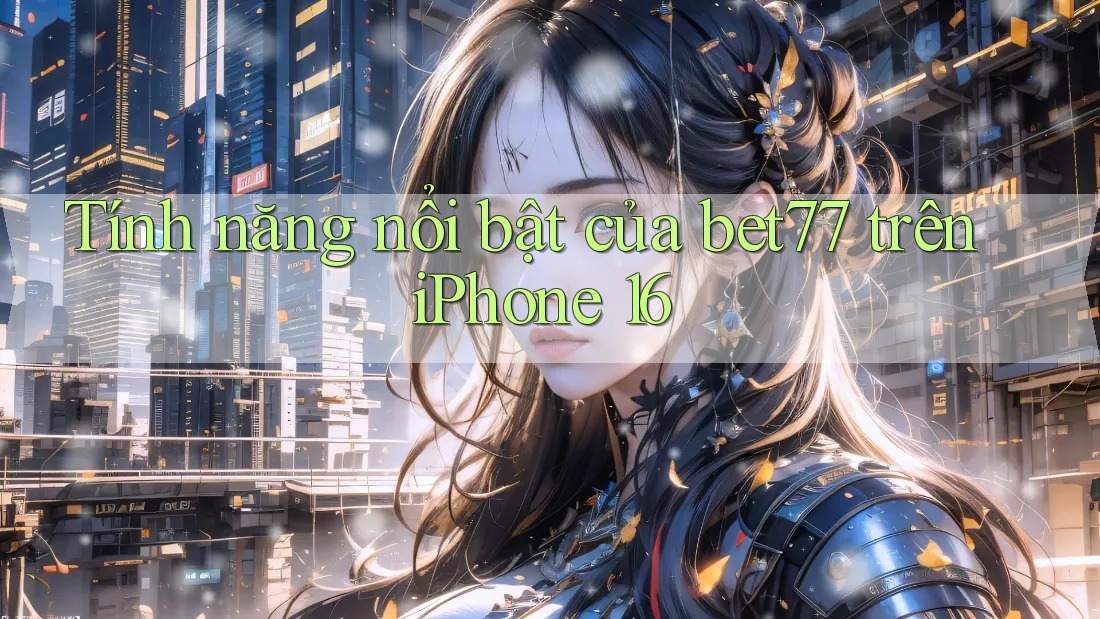 Tính năng nổi bật của bet77 trên iPhone 16