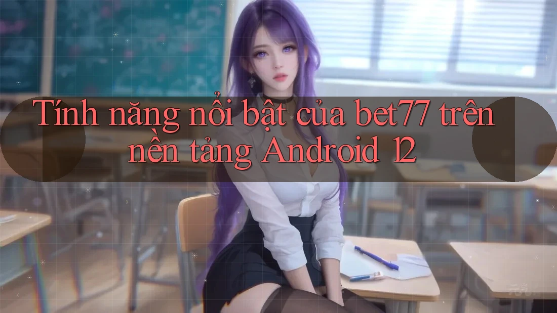 Tính năng nổi bật của bet77 trên nền tảng Android 12