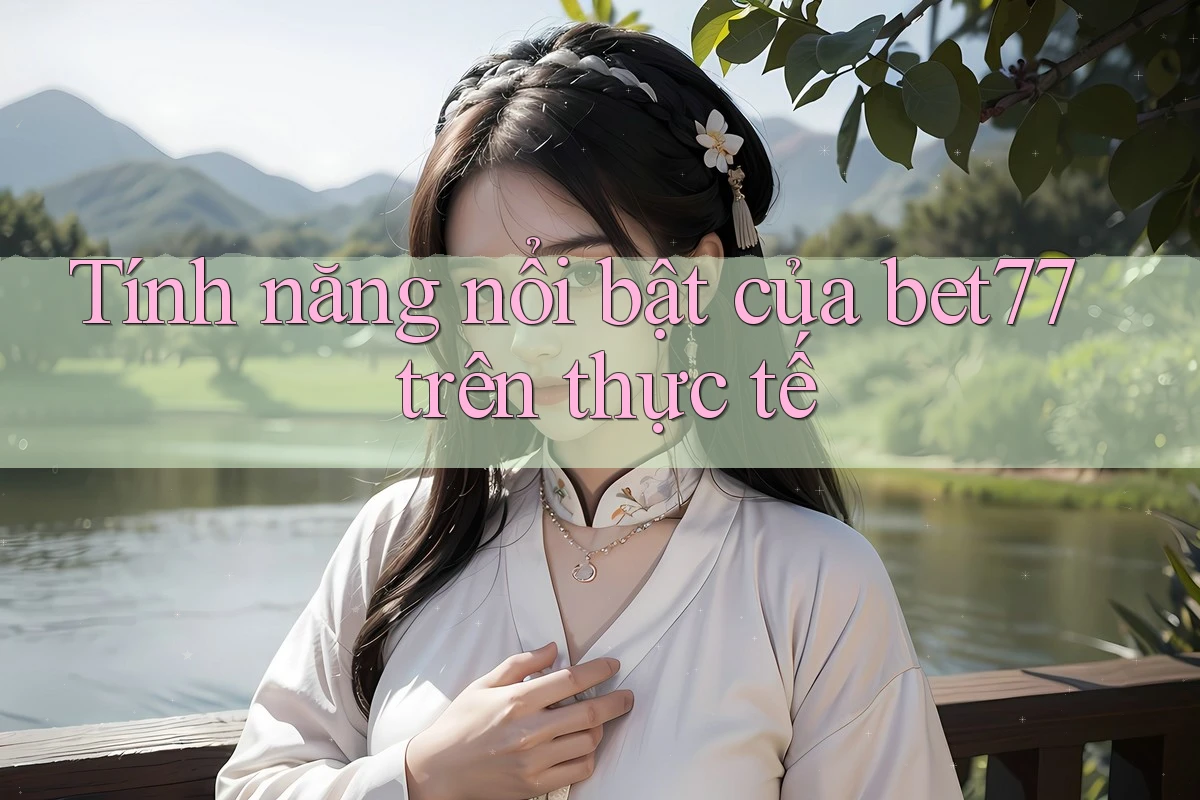 Tính năng nổi bật của bet77 trên thực tế Tính năng nổi bật của bet77 trên thực tế