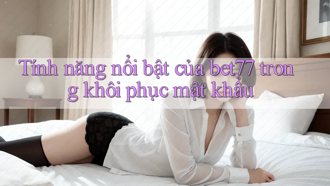 Tính năng nổi bật của bet77 trong khôi phục mật khẩu Tính năng nổi bật của bet77 trong khôi phục mật khẩu