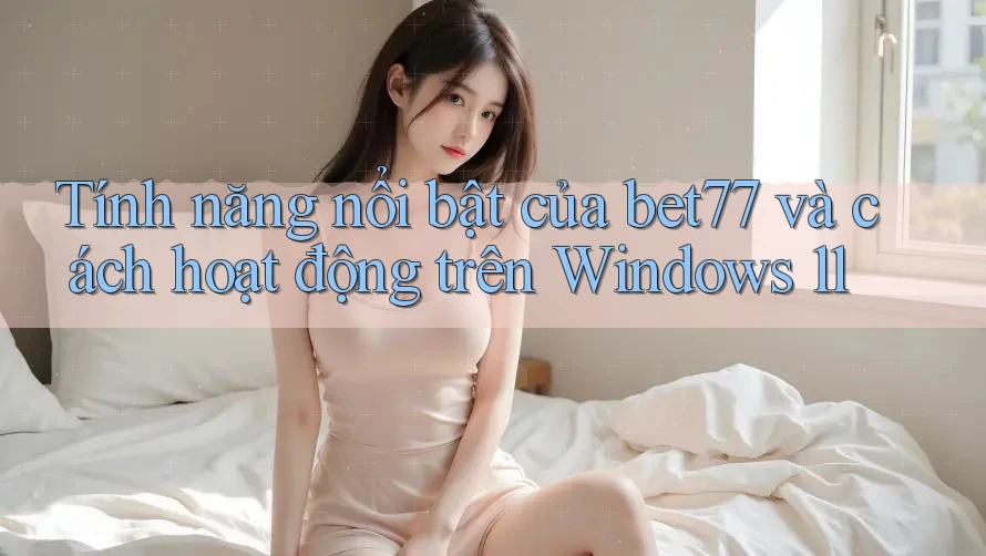 Tính năng nổi bật của bet77 và cách hoạt động trên Windows 11 Tính năng nổi bật của bet77 và cách hoạt động trên Windows 11