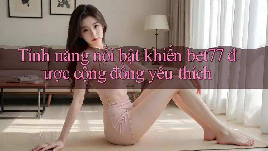 Tính năng nổi bật khiến bet77 được cộng đồng yêu thích Tính năng nổi bật khiến bet77 được cộng đồng yêu thích