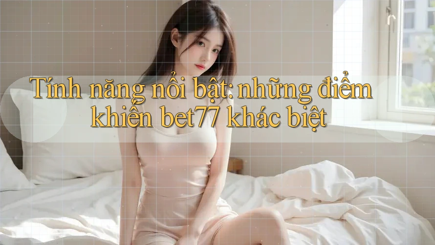 Tính năng nổi bật: những điểm khiến bet77 khác biệt Tính năng nổi bật: những điểm khiến bet77 khác biệt