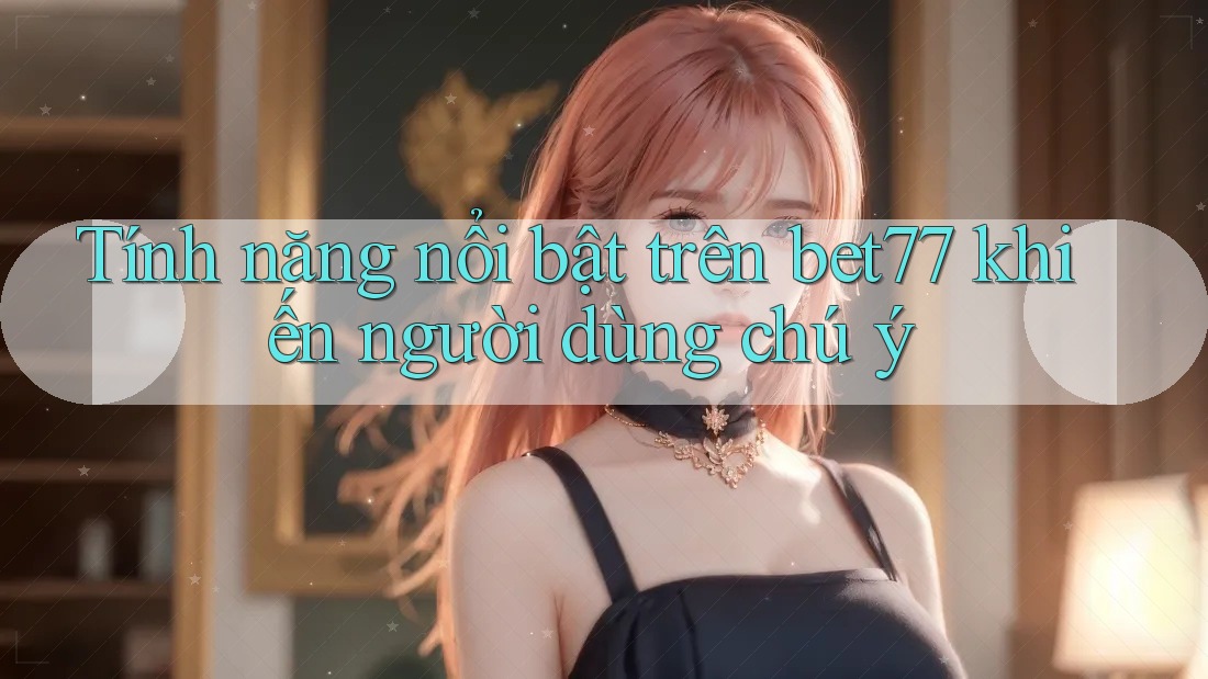 Tính năng nổi bật trên bet77 khiến người dùng chú ý Tính năng nổi bật trên bet77 khiến người dùng chú ý