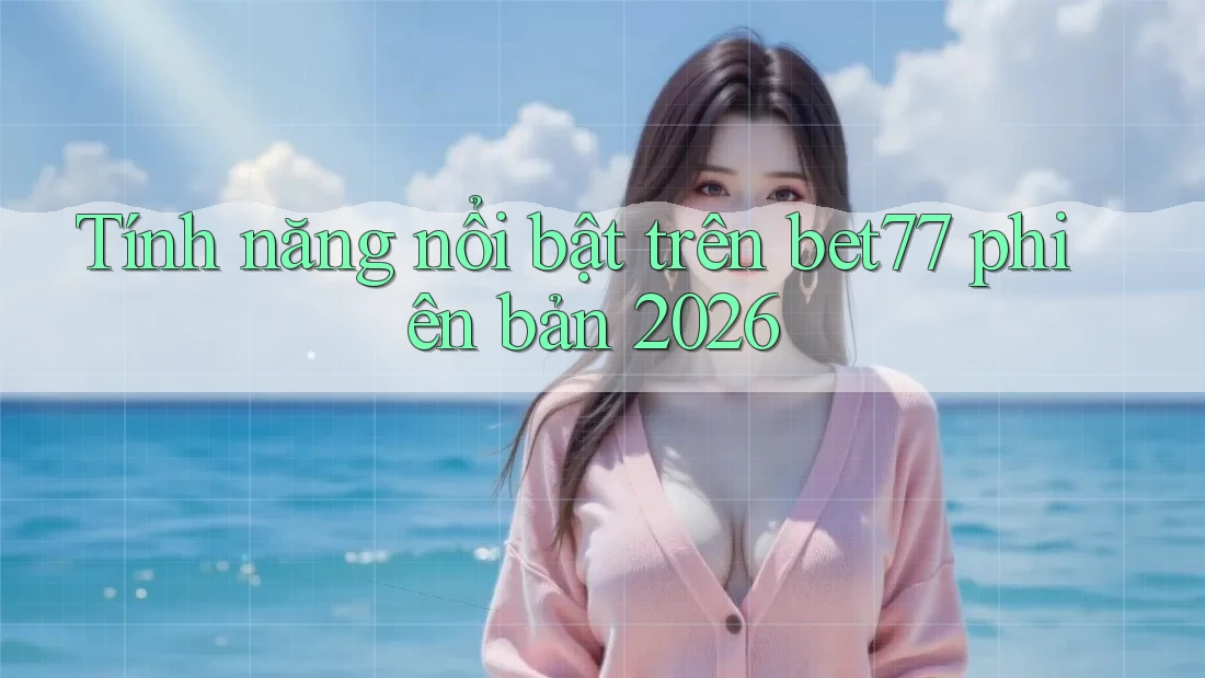 Tính năng nổi bật trên bet77 phiên bản 2026 Tính năng nổi bật trên bet77 phiên bản 2026