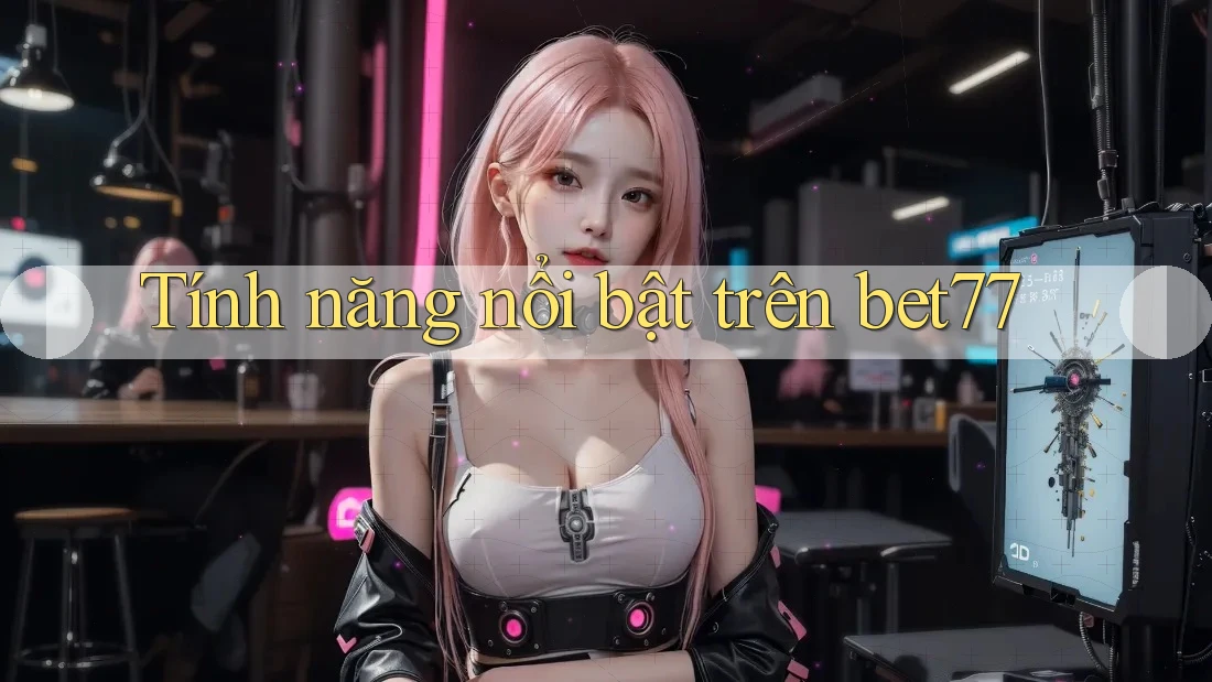 Tính năng nổi bật trên bet77 Tính năng nổi bật trên bet77