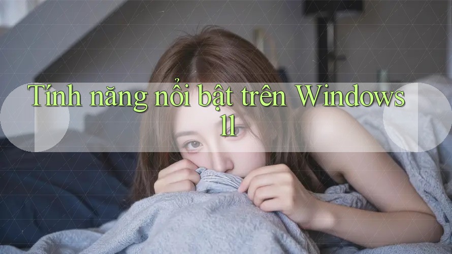 Tính năng nổi bật trên Windows 11