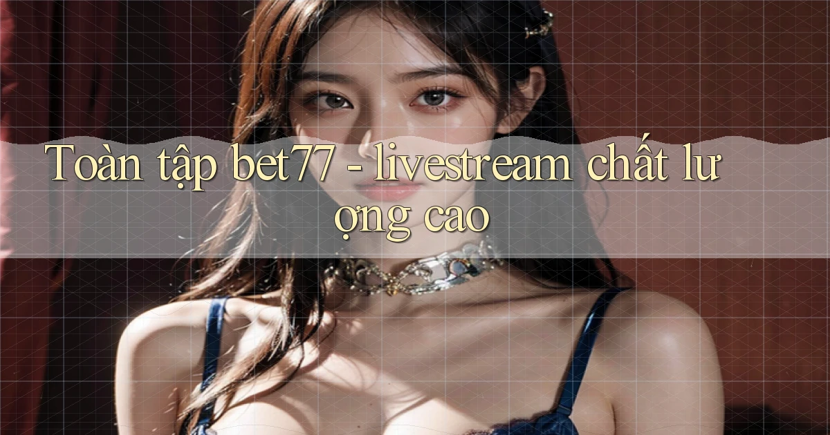 Toàn tập bet77   livestream chất lượng cao
