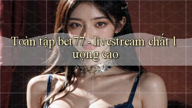 Toàn tập bet77   livestream chất lượng cao