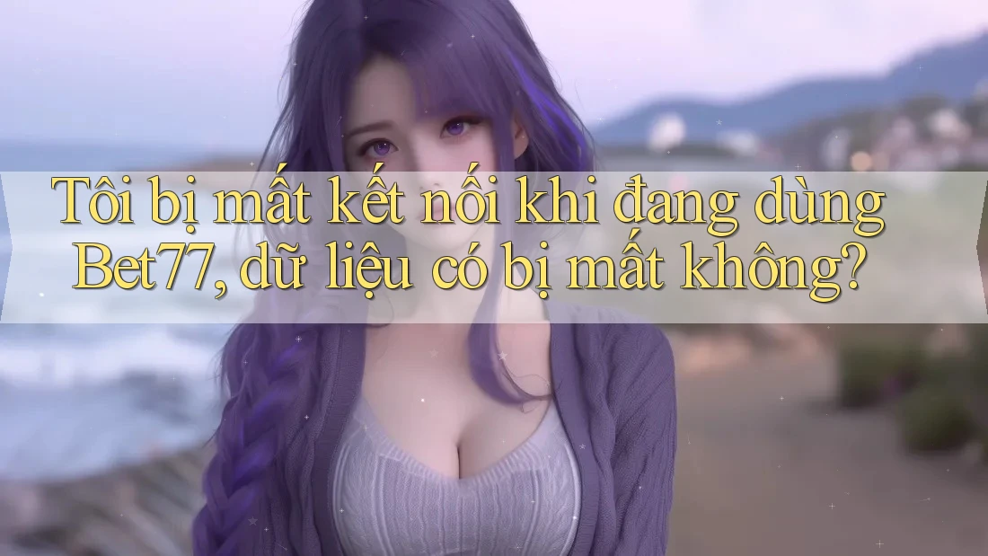 Tôi bị mất kết nối khi đang dùng Bet77, dữ liệu có bị mất không?