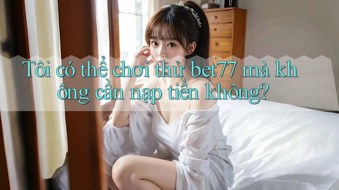 Tôi có thể chơi thử bet77 mà không cần nạp tiền không? Tôi có thể chơi thử bet77 mà không cần nạp tiền không?
