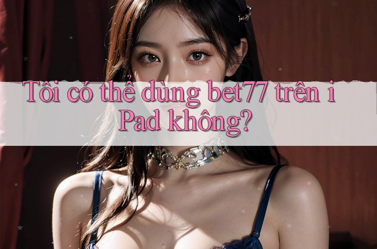 Tôi có thể dùng bet77 trên iPad không? Tôi có thể dùng bet77 trên iPad không?
