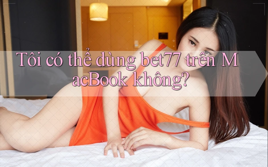 Tôi có thể dùng bet77 trên MacBook không? Tôi có thể dùng bet77 trên MacBook không?