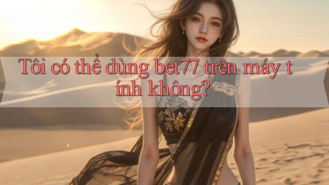 Tôi có thể dùng bet77 trên máy tính không? Tôi có thể dùng bet77 trên máy tính không?