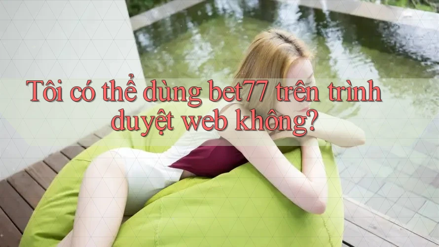 Tôi có thể dùng bet77 trên trình duyệt web không? Tôi có thể dùng bet77 trên trình duyệt web không?