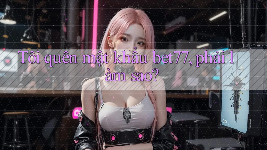 Tôi quên mật khẩu bet77, phải làm sao? Tôi quên mật khẩu bet77, phải làm sao?