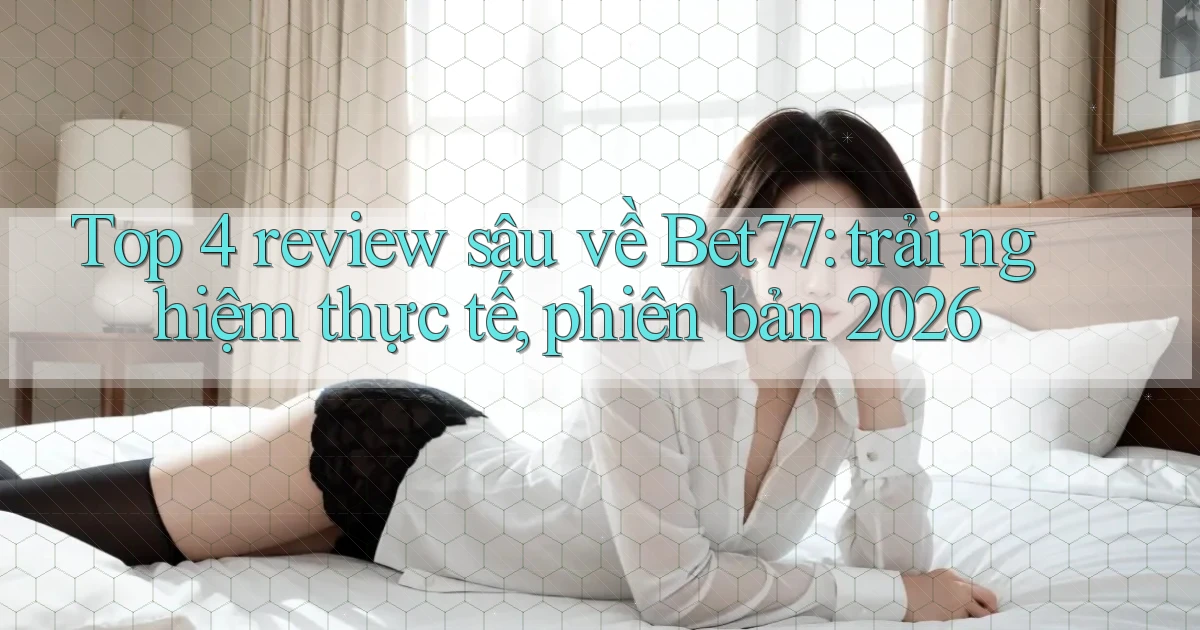 Top 4 review sâu về Bet77 trải nghiệm thực tế, phiên bản 2026