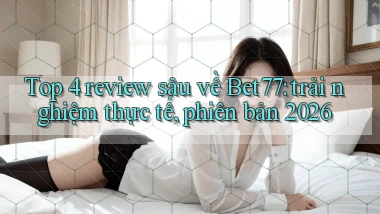 Top 4 review sâu về Bet77 trải nghiệm thực tế, phiên bản 2026