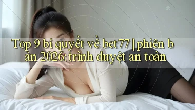 Top 9 bí quyết về bet77 phiên bản 2026 trình duyệt an toàn