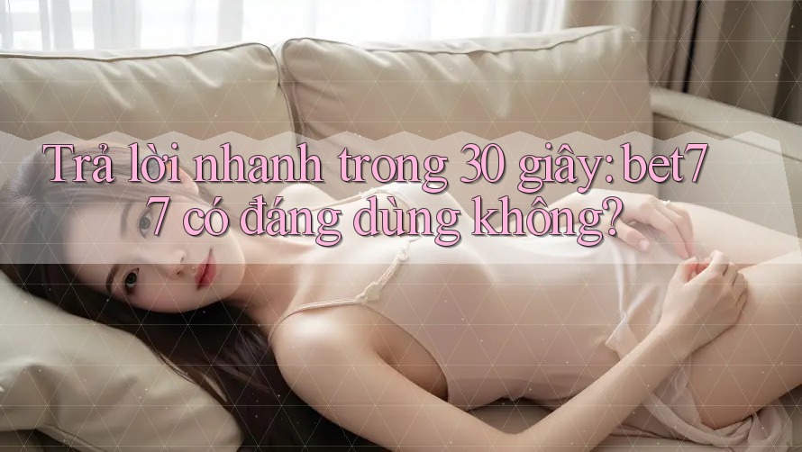 Trả lời nhanh trong 30 giây: bet77 có đáng dùng không?