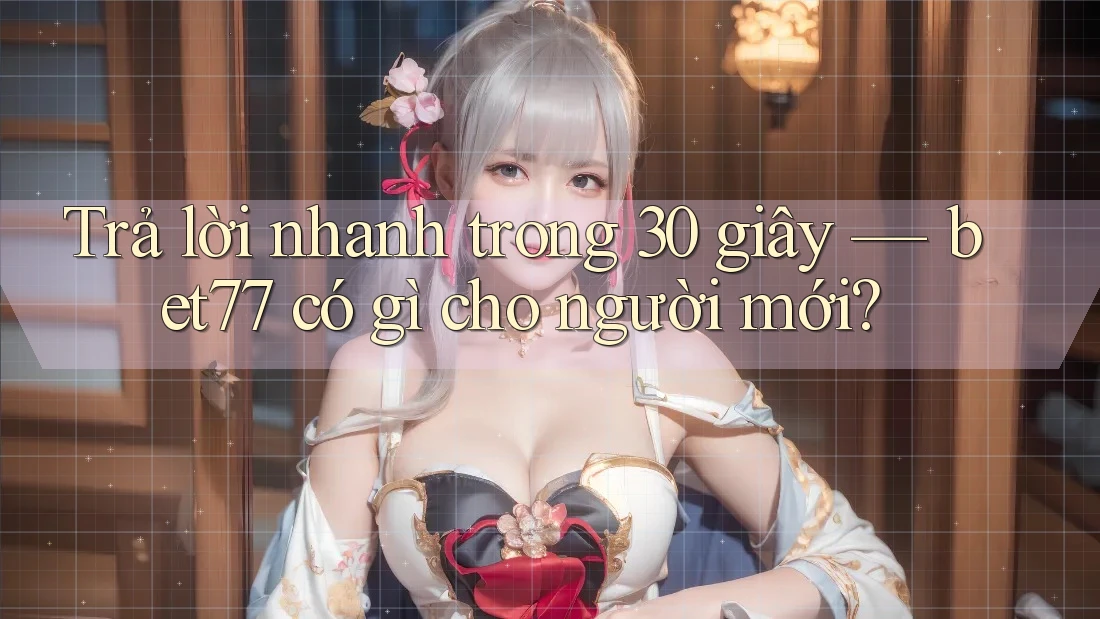 Trả lời nhanh trong 30 giây — bet77 có gì cho người mới? Trả lời nhanh trong 30 giây — bet77 có gì cho người mới?