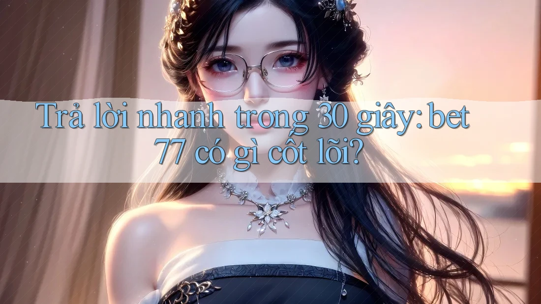 Trả lời nhanh trong 30 giây: bet77 có gì cốt lõi? Trả lời nhanh trong 30 giây: bet77 có gì cốt lõi?