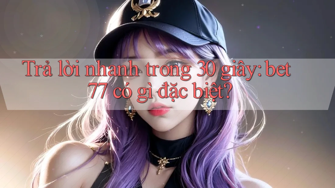 Trả lời nhanh trong 30 giây: bet77 có gì đặc biệt? Trả lời nhanh trong 30 giây: bet77 có gì đặc biệt?