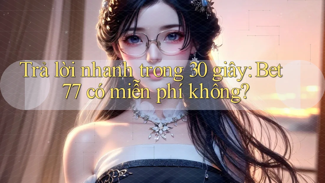 Trả lời nhanh trong 30 giây: bet77 có miễn phí không?