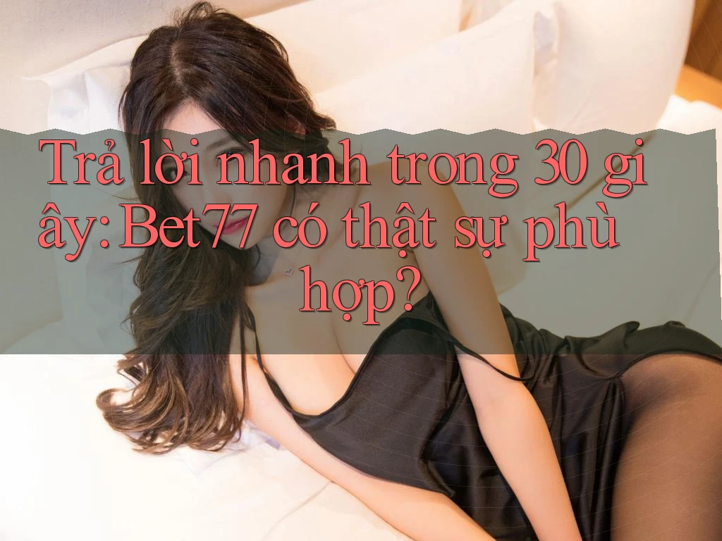 Trả lời nhanh trong 30 giây: Bet77 có thật sự phù hợp? Trả lời nhanh trong 30 giây: Bet77 có thật sự phù hợp?