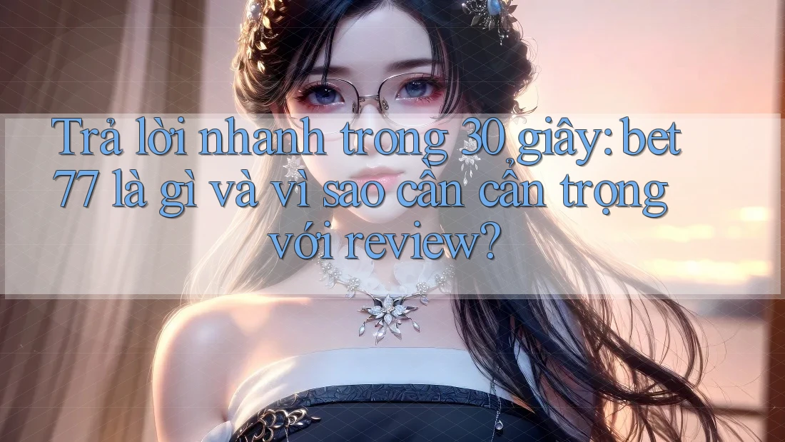 Trả lời nhanh trong 30 giây: bet77 là gì và vì sao cần cẩn trọng với review?