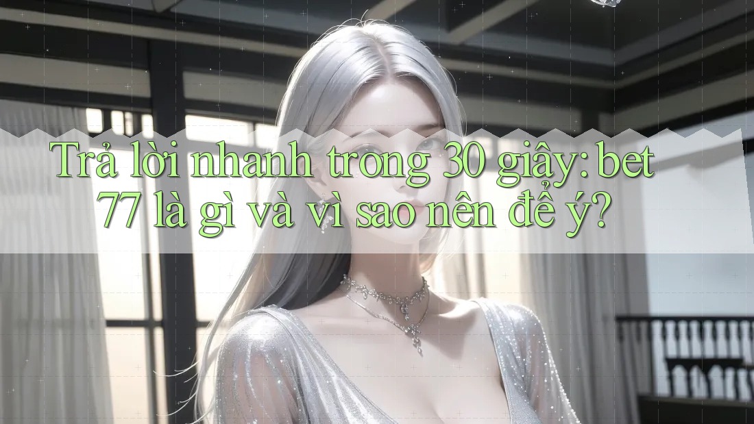 Trả lời nhanh trong 30 giây: bet77 là gì và vì sao nên để ý? Trả lời nhanh trong 30 giây: bet77 là gì và vì sao nên để ý?