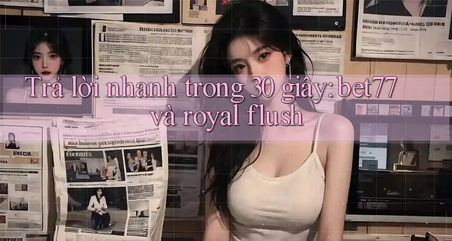 Trả lời nhanh trong 30 giây: bet77 và royal flush Trả lời nhanh trong 30 giây: bet77 và royal flush